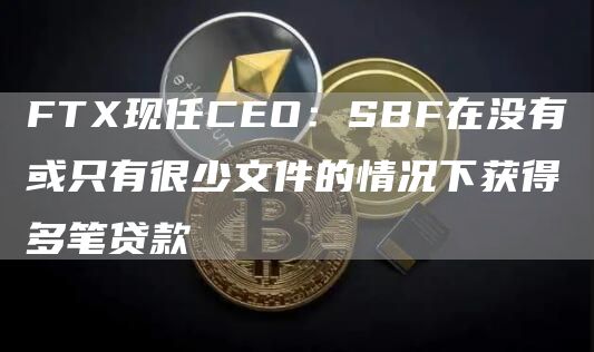 FTX现任CEO：SBF在没有或只有很少文件的情况下获得多笔贷款1